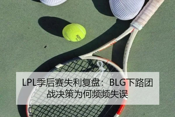 LPL季后赛失利复盘：BLG下路团战决策为何频频失误